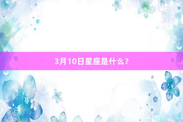 3月10日星座是什么？