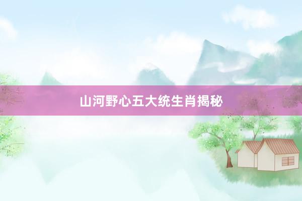 山河野心五大统生肖揭秘