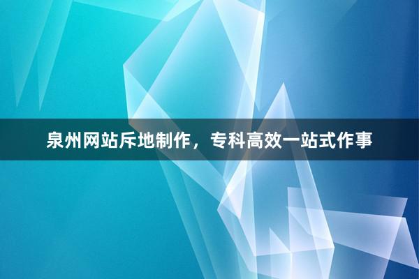 泉州网站斥地制作，专科高效一站式作事