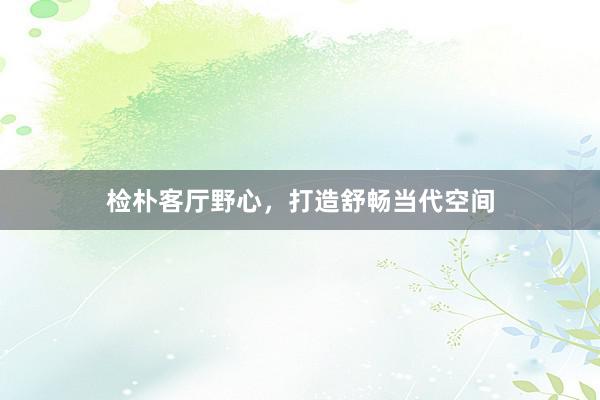 检朴客厅野心,打造舒畅当代空间