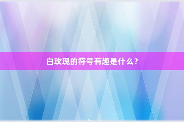 白玫瑰的符号有趣是什么？
