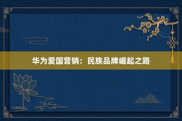 华为爱国营销：民族品牌崛起之路